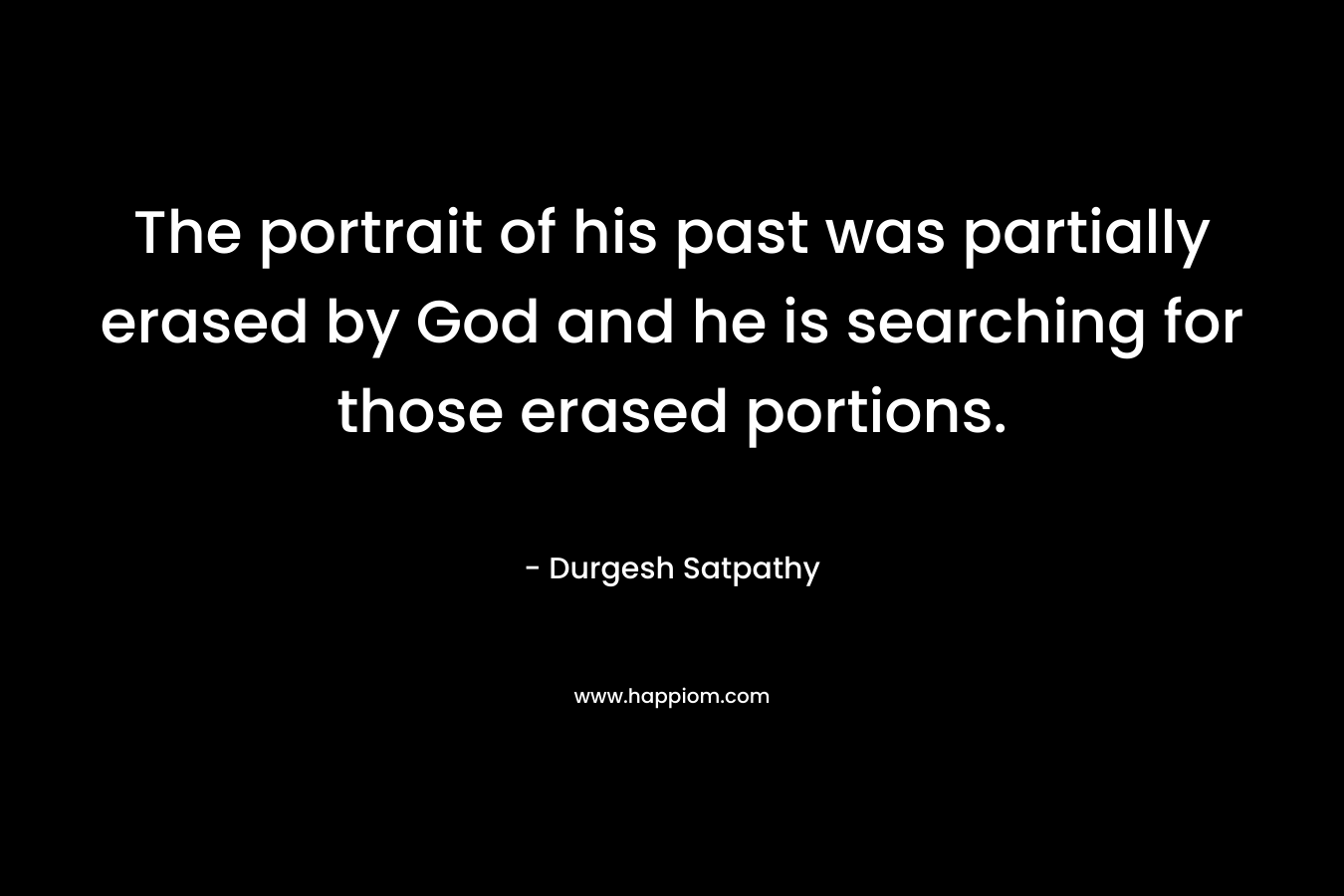 The portrait of his past was partially erased by God and he is searching for those erased portions. – Durgesh Satpathy