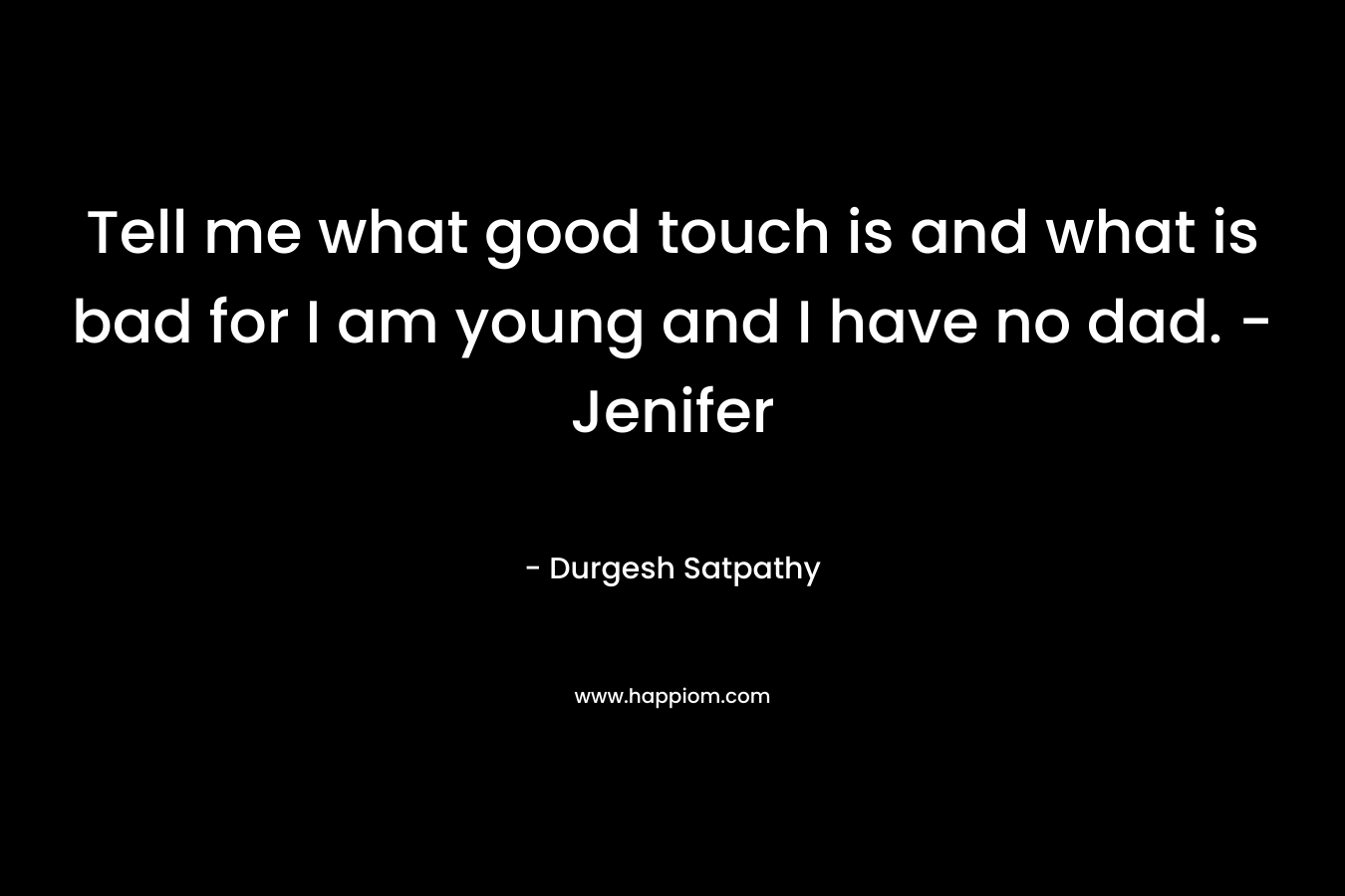 Tell me what good touch is and what is bad for I am young and I have no dad. -Jenifer – Durgesh Satpathy