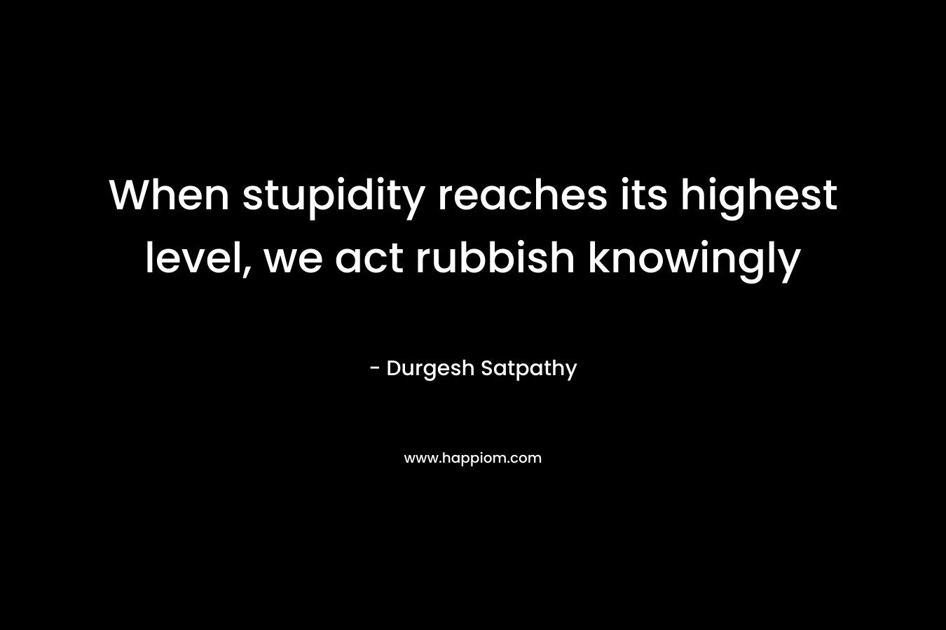When stupidity reaches its highest level, we act rubbish knowingly – Durgesh Satpathy