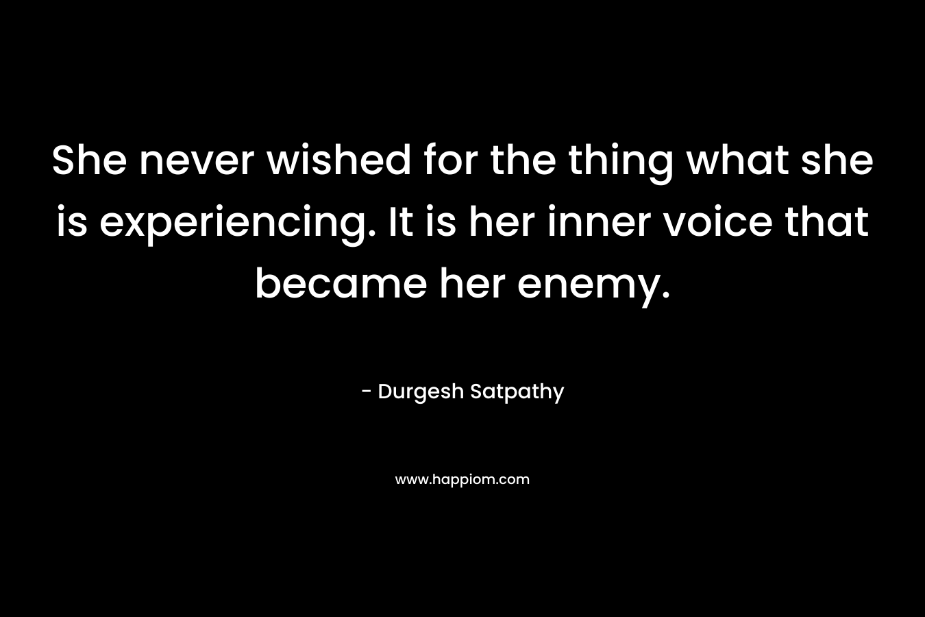 She never wished for the thing what she is experiencing. It is her inner voice that became her enemy. – Durgesh Satpathy