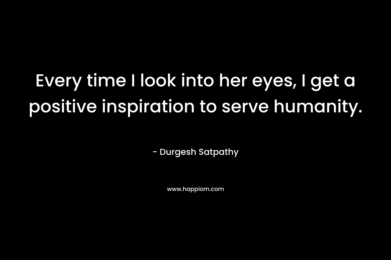 Every time I look into her eyes, I get a positive inspiration to serve humanity. – Durgesh Satpathy