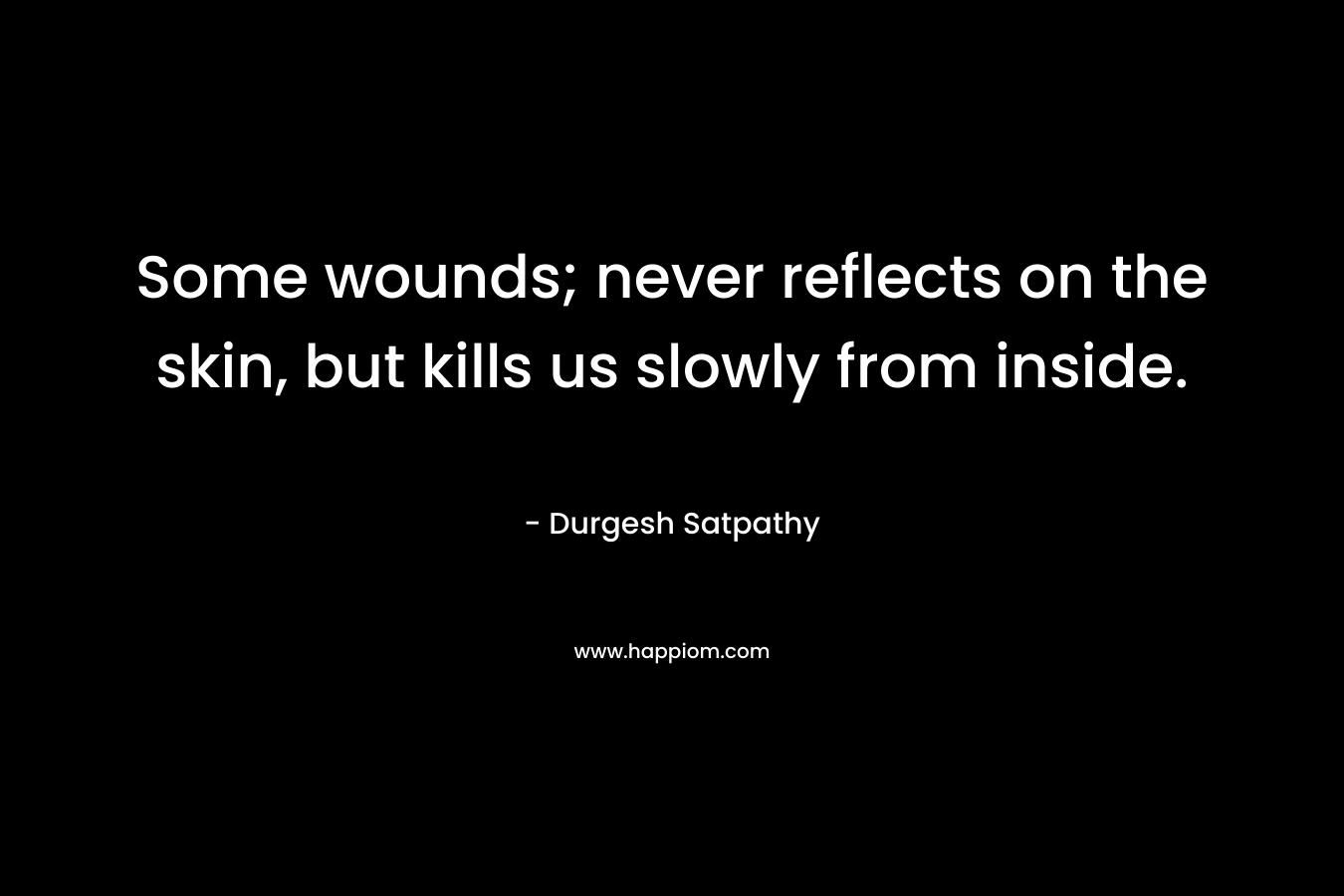 Some wounds; never reflects on the skin, but kills us slowly from inside. – Durgesh Satpathy