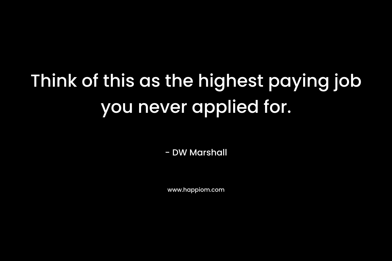 Think of this as the highest paying job you never applied for. – DW Marshall