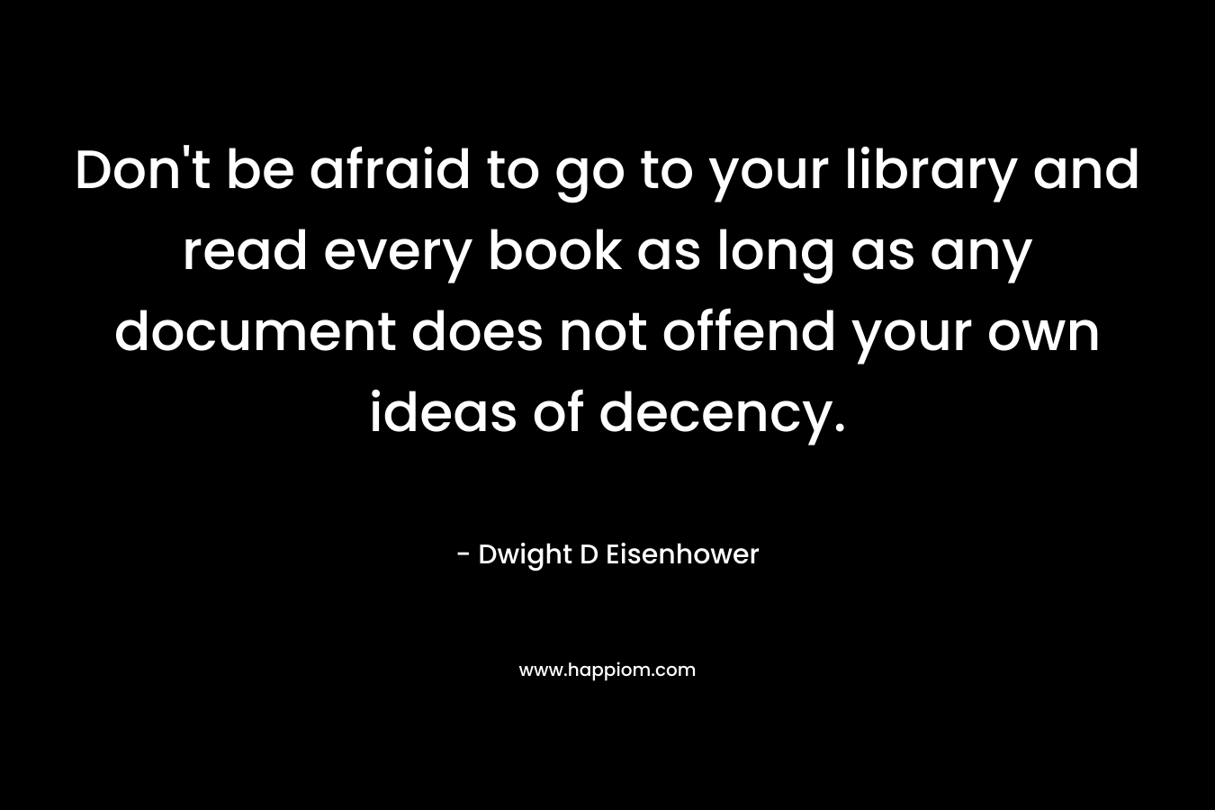 Don’t be afraid to go to your library and read every book as long as any document does not offend your own ideas of decency. – Dwight D Eisenhower