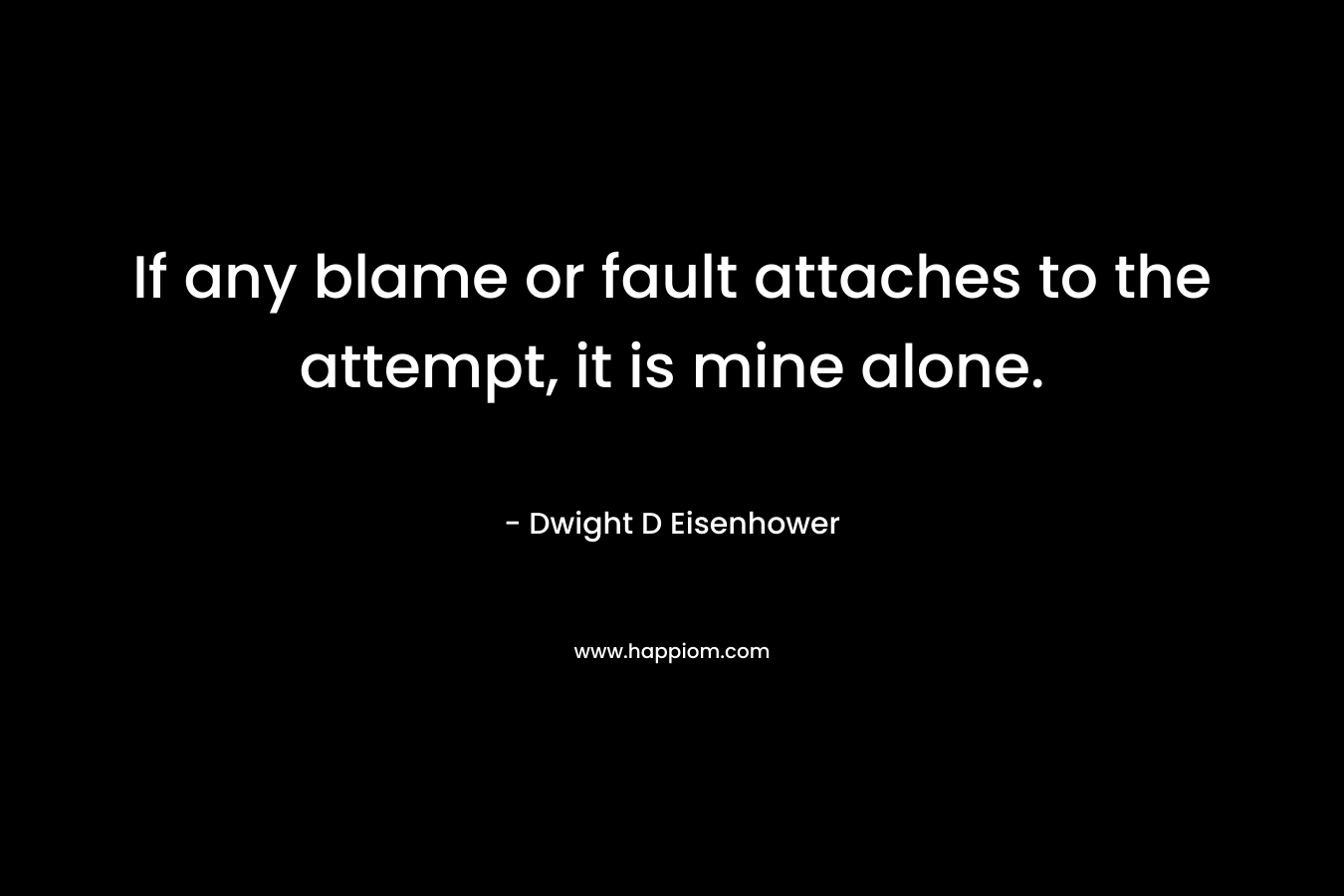 If any blame or fault attaches to the attempt, it is mine alone. – Dwight D Eisenhower