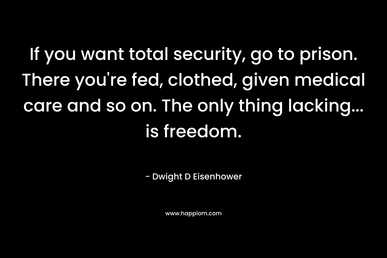 If you want total security, go to prison. There you're fed, clothed, given medical care and so on. The only thing lacking... is freedom. 