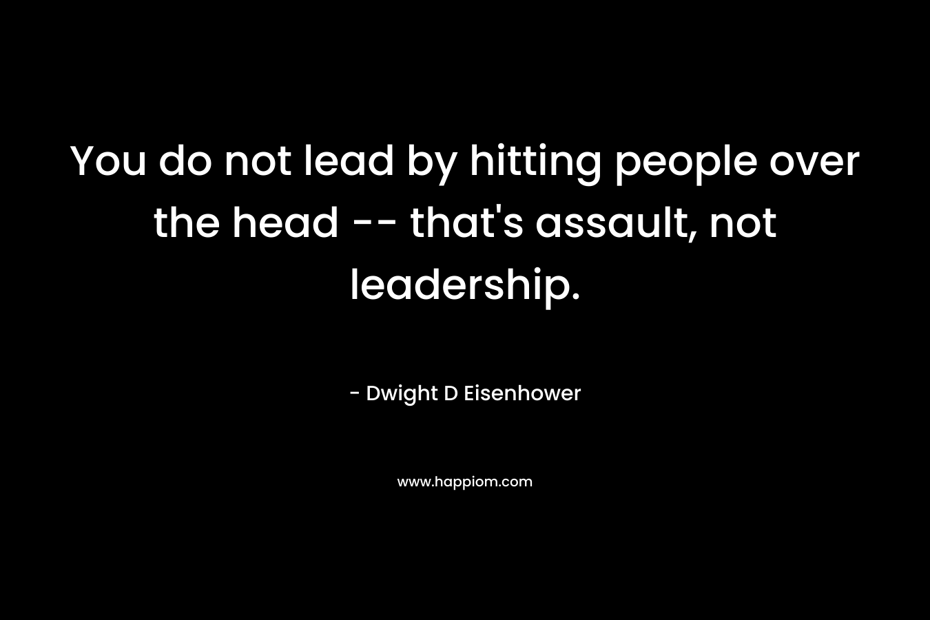 You do not lead by hitting people over the head — that’s assault, not leadership. – Dwight D Eisenhower