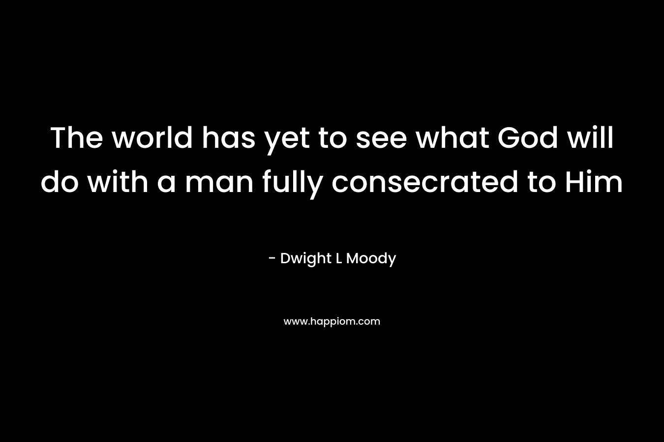 The world has yet to see what God will do with a man fully consecrated to Him