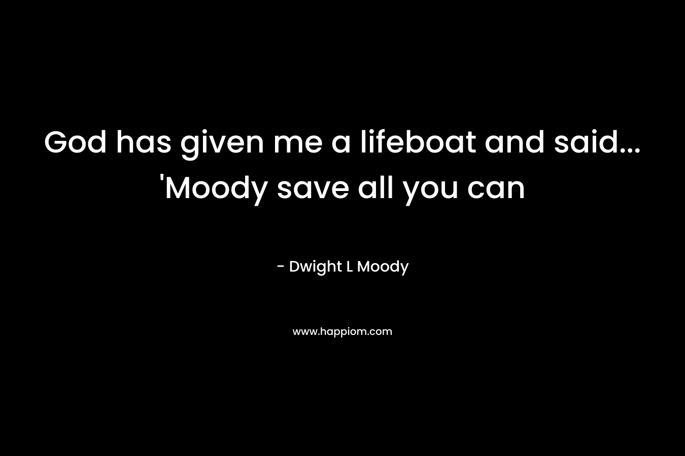 God has given me a lifeboat and said... 'Moody save all you can