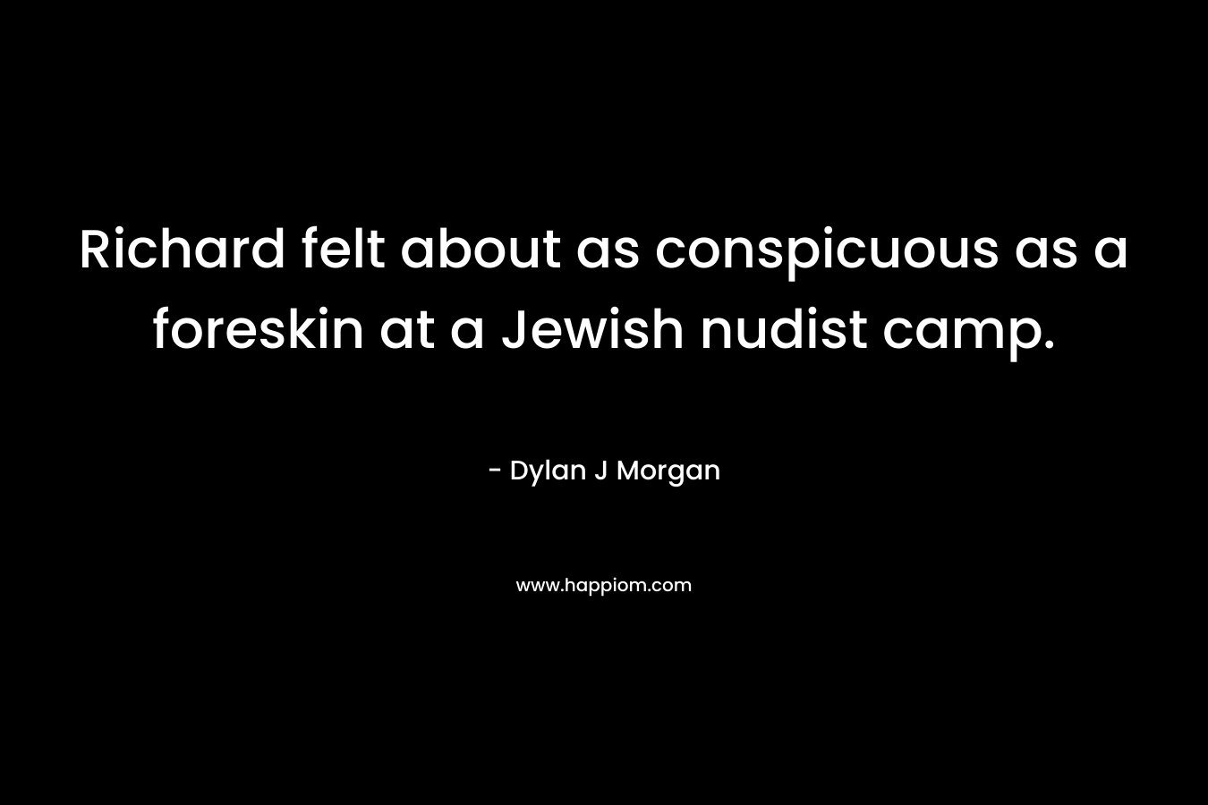 Richard felt about as conspicuous as a foreskin at a Jewish nudist camp. – Dylan J Morgan