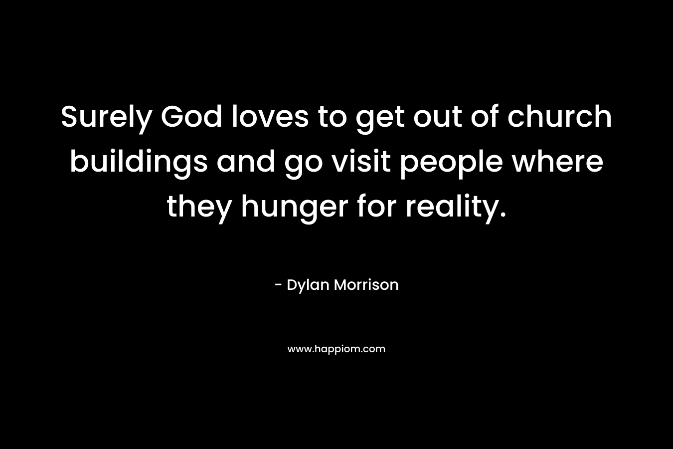 Surely God loves to get out of church buildings and go visit people where they hunger for reality. – Dylan  Morrison