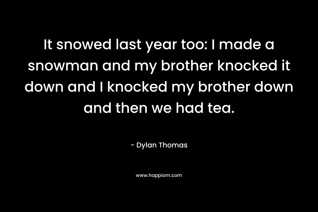 It snowed last year too: I made a snowman and my brother knocked it down and I knocked my brother down and then we had tea.