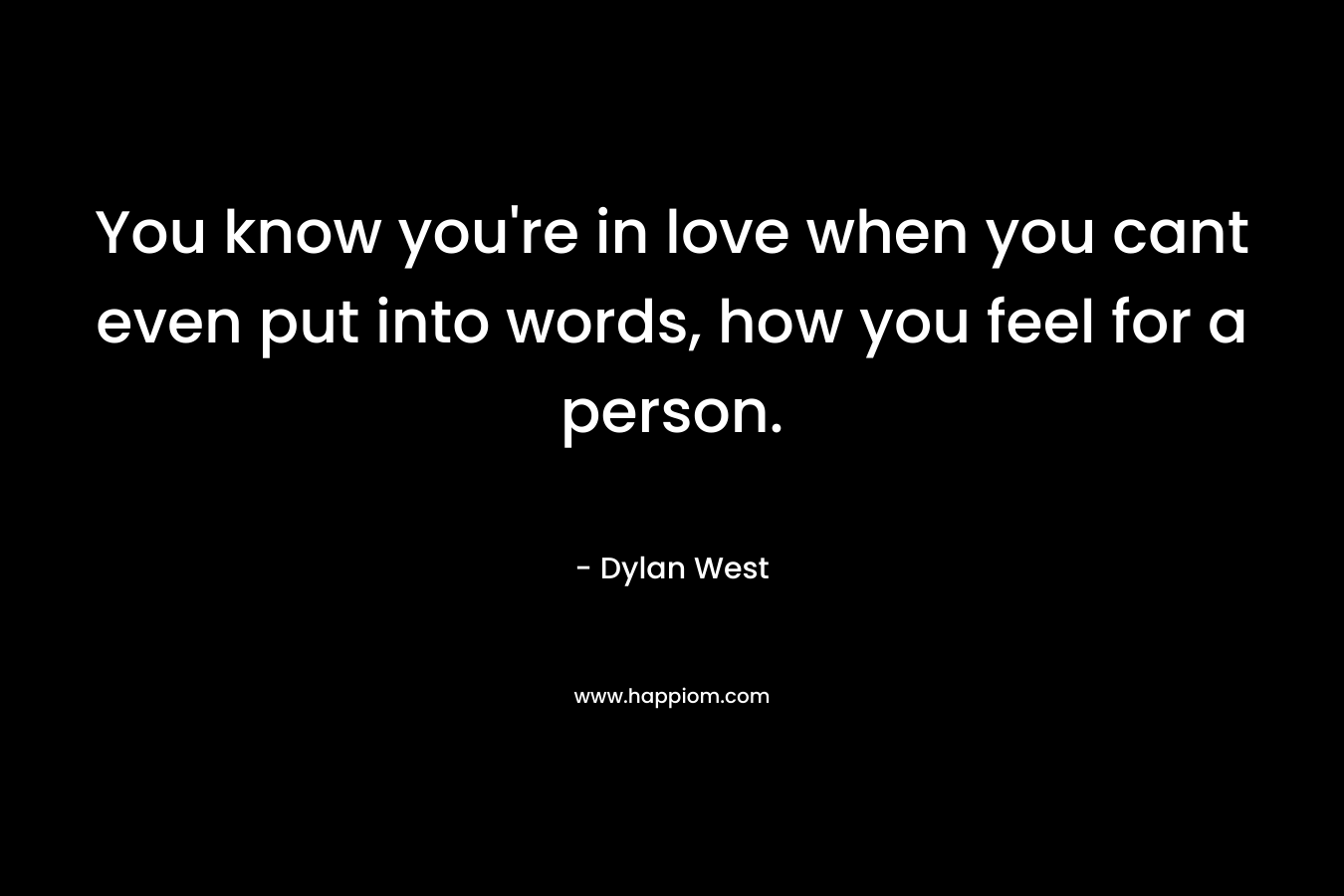 You know you’re in love when you cant even put into words, how you feel for a person. – Dylan West