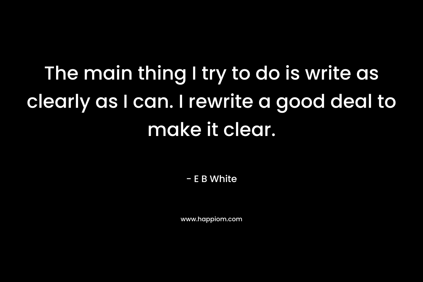 The main thing I try to do is write as clearly as I can. I rewrite a good deal to make it clear. – E B White