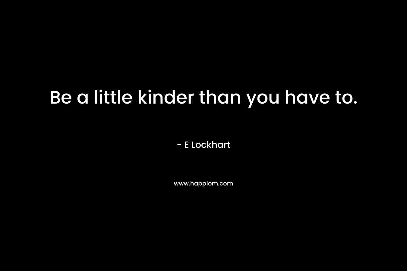 Be a little kinder than you have to. – E Lockhart