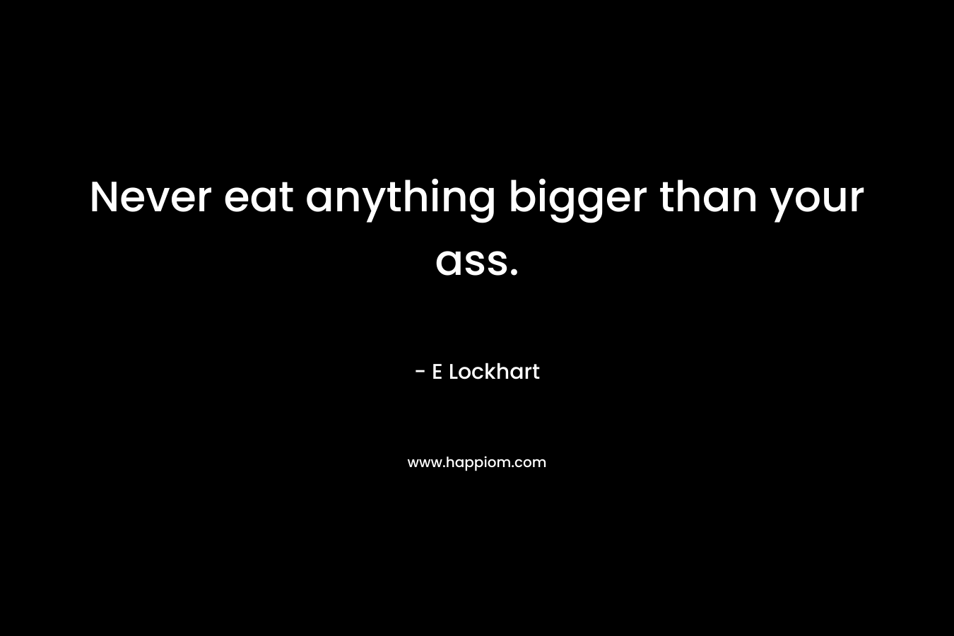 Never eat anything bigger than your ass. – E Lockhart