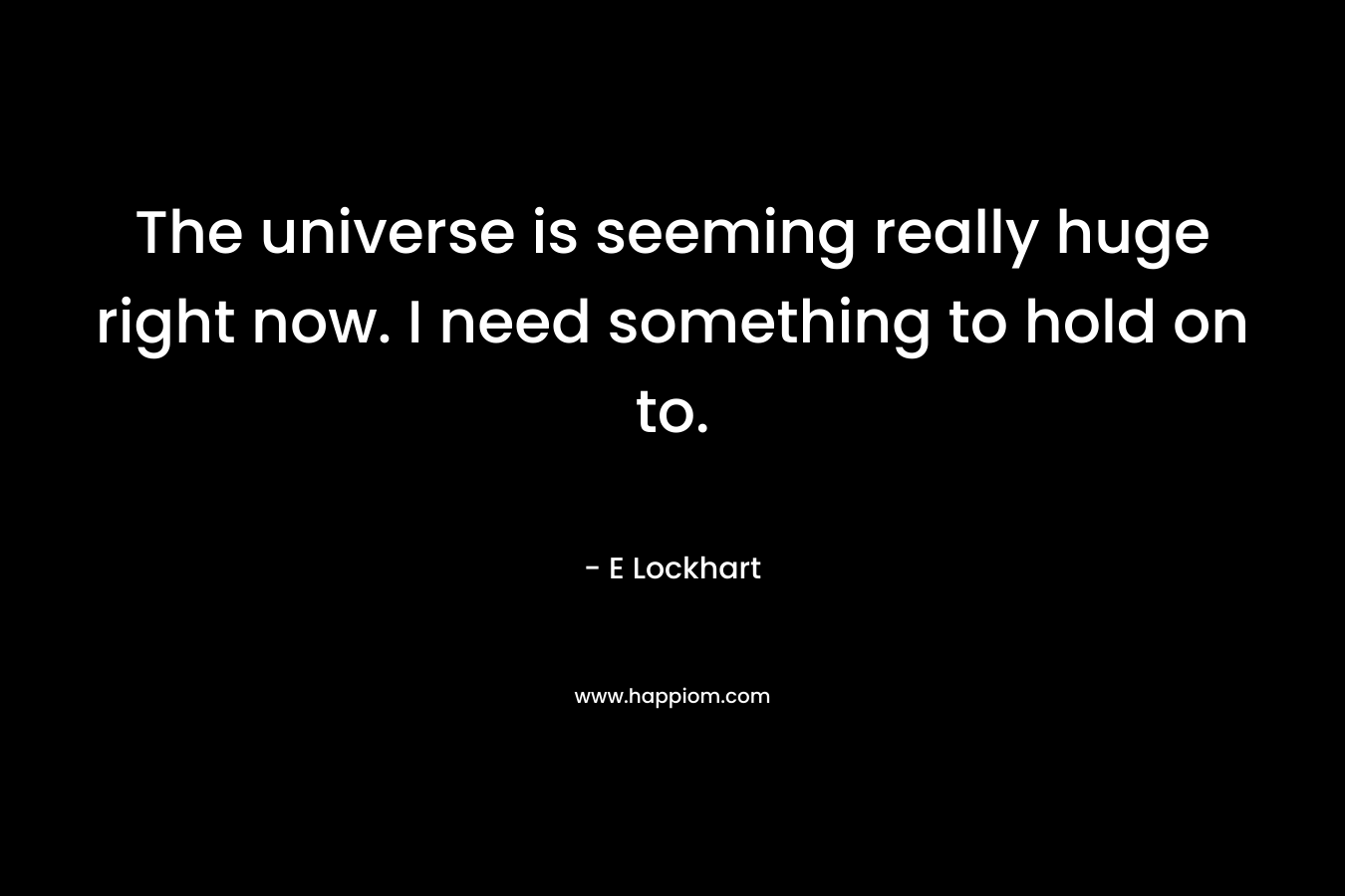 The universe is seeming really huge right now. I need something to hold on to. – E Lockhart