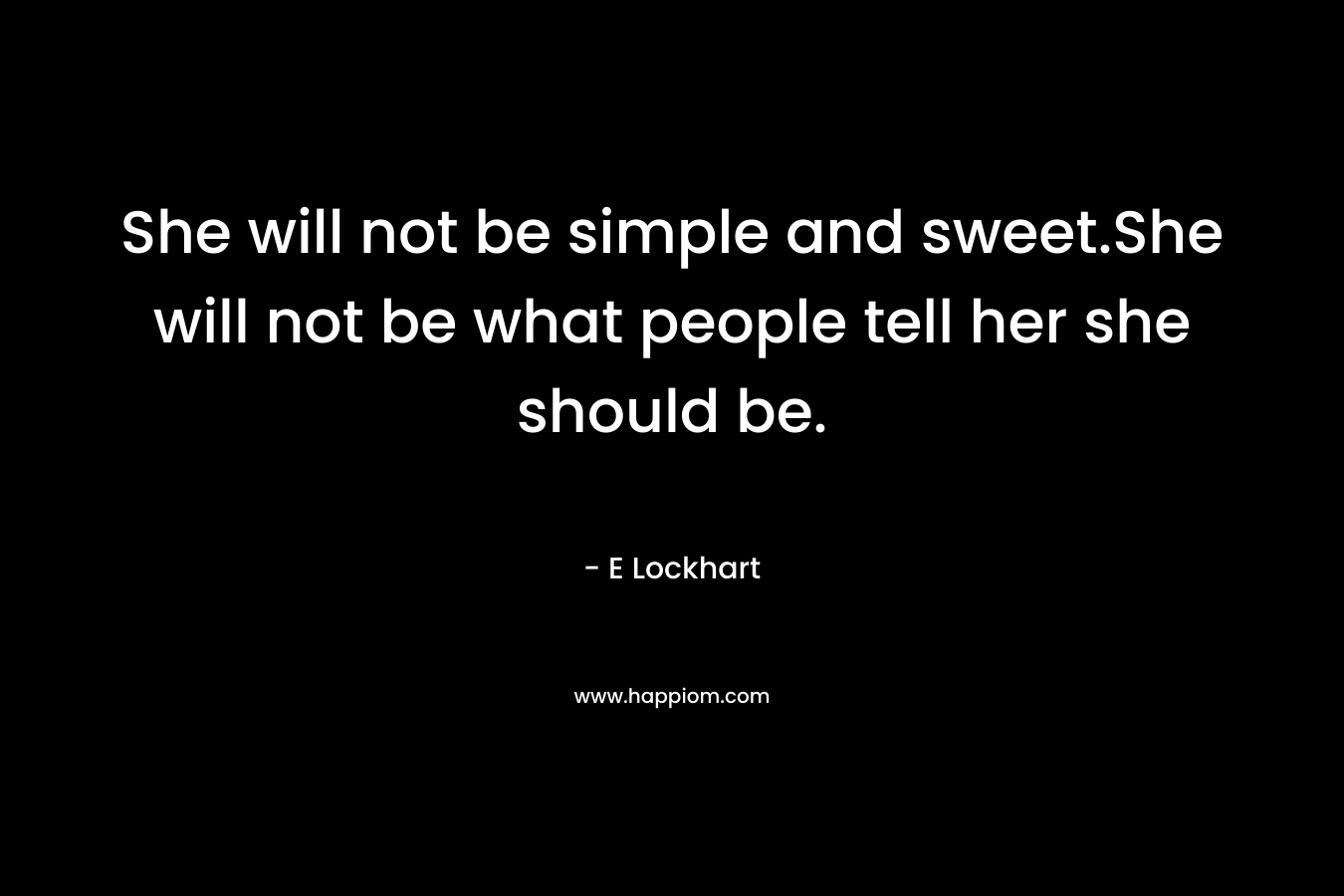 She will not be simple and sweet.She will not be what people tell her she should be. – E Lockhart