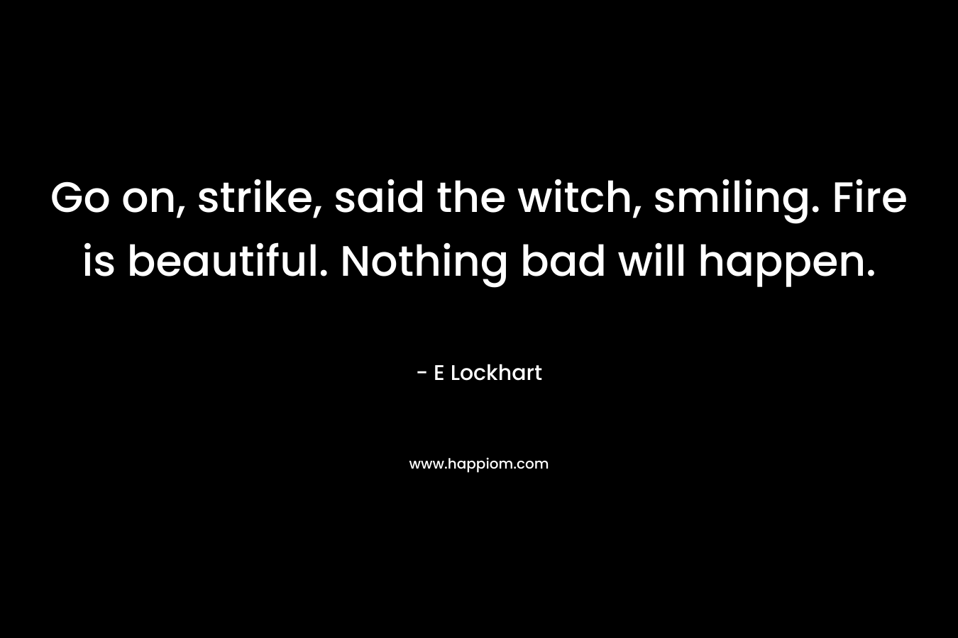 Go on, strike, said the witch, smiling. Fire is beautiful. Nothing bad will happen. – E Lockhart