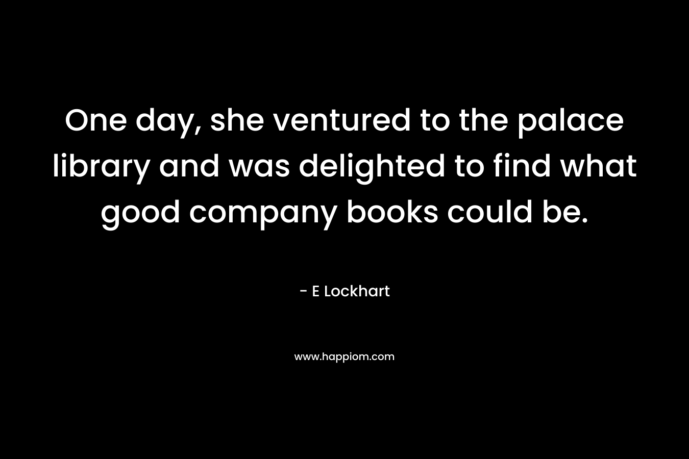 One day, she ventured to the palace library and was delighted to find what good company books could be. – E Lockhart