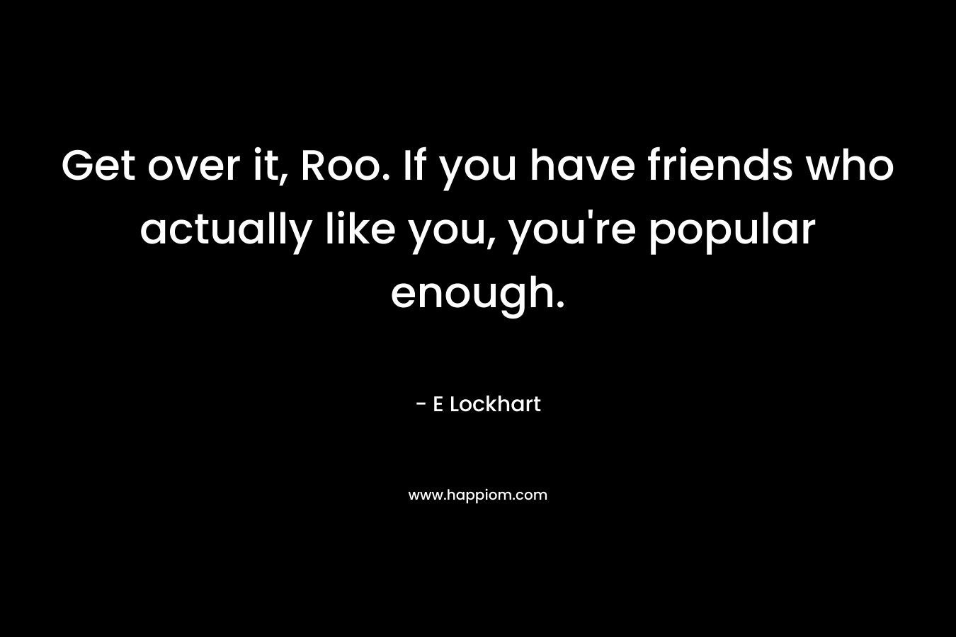 Get over it, Roo. If you have friends who actually like you, you’re popular enough. – E Lockhart