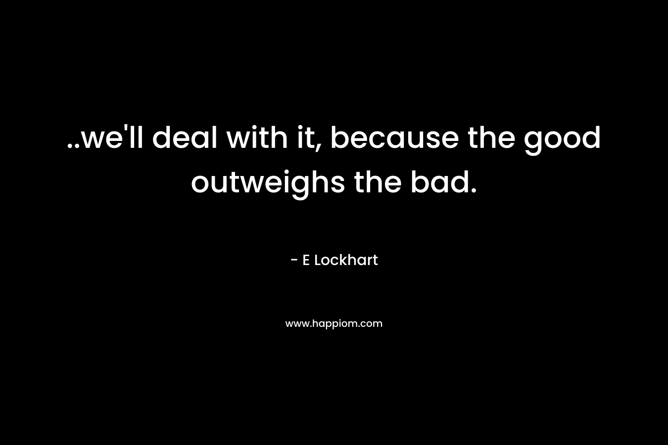 ..we’ll deal with it, because the good outweighs the bad. – E Lockhart