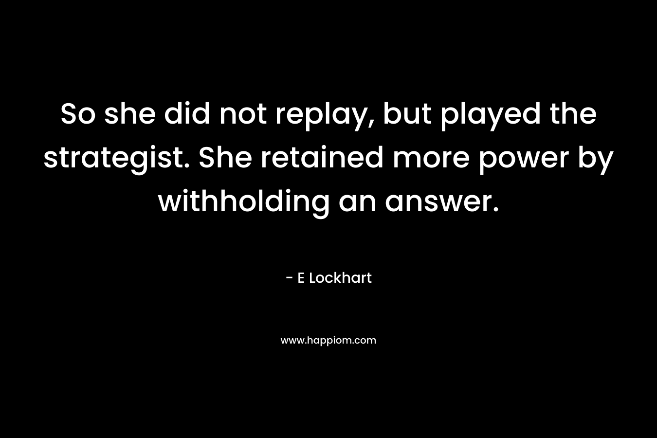 So she did not replay, but played the strategist. She retained more power by withholding an answer. – E Lockhart