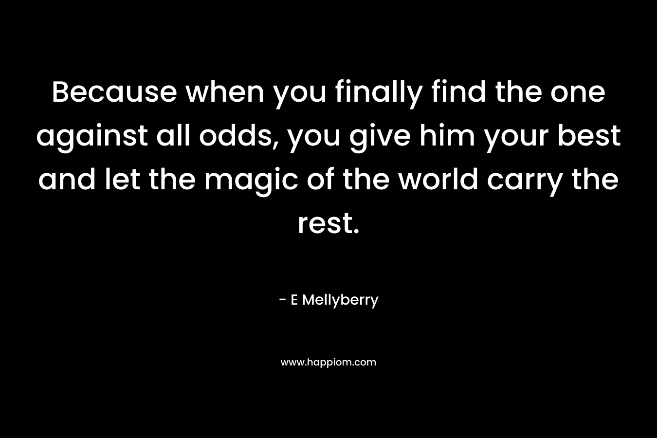 Because when you finally find the one against all odds, you give him your best and let the magic of the world carry the rest.