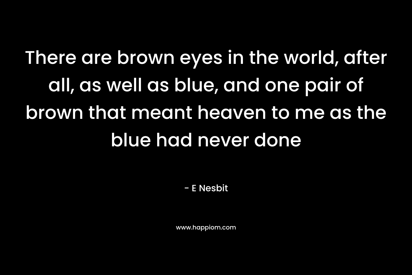 There are brown eyes in the world, after all, as well as blue, and one pair of brown that meant heaven to me as the blue had never done