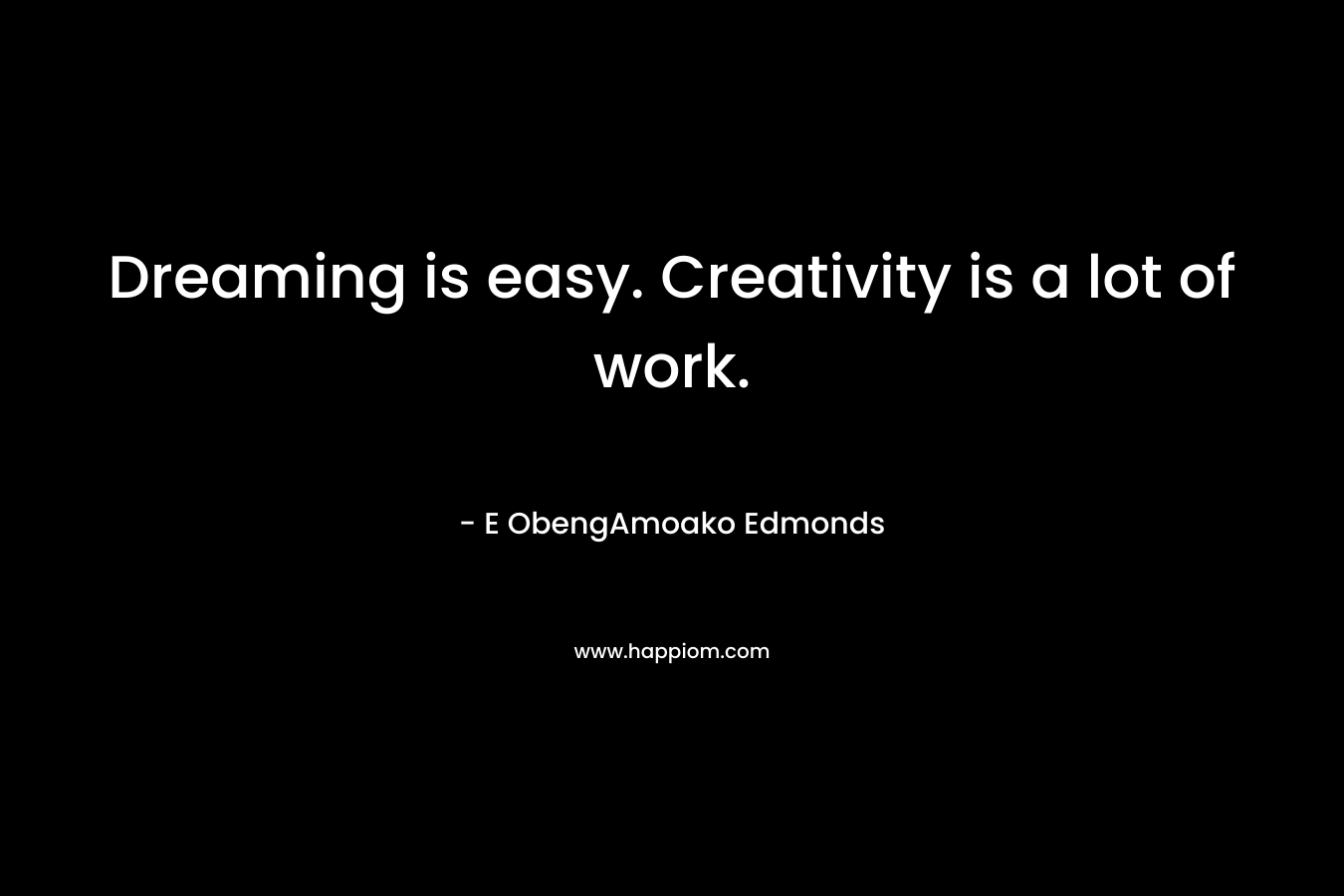 Dreaming is easy. Creativity is a lot of work.