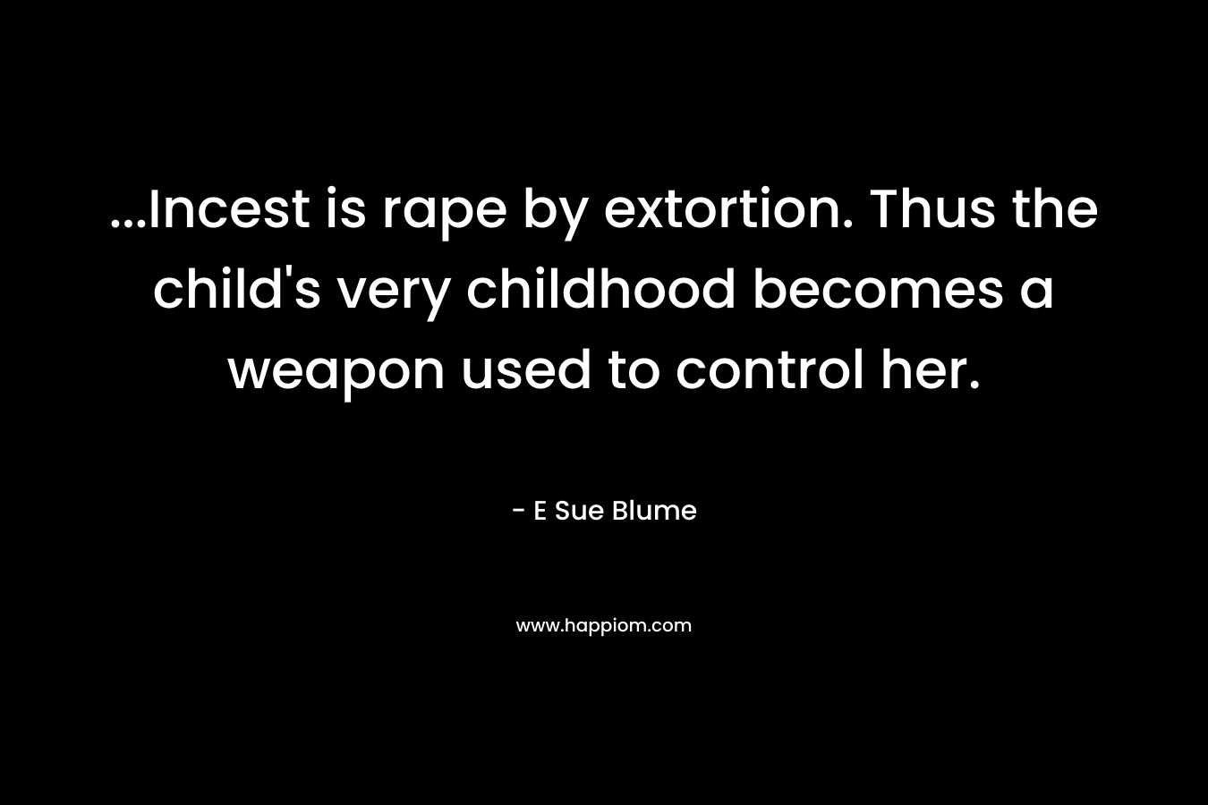 …Incest is rape by extortion. Thus the child’s very childhood becomes a weapon used to control her. – E Sue Blume