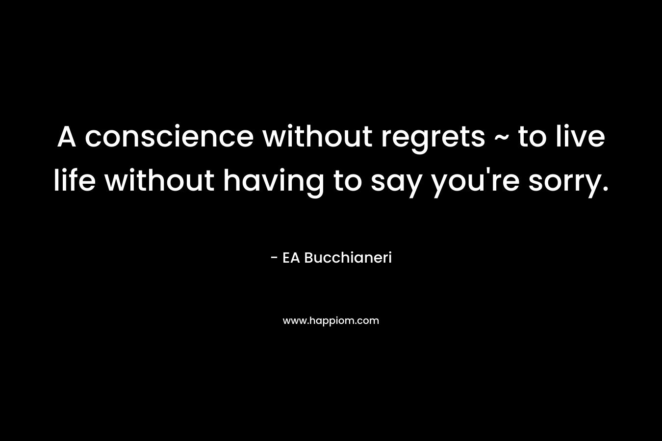A conscience without regrets ~ to live life without having to say you're sorry.