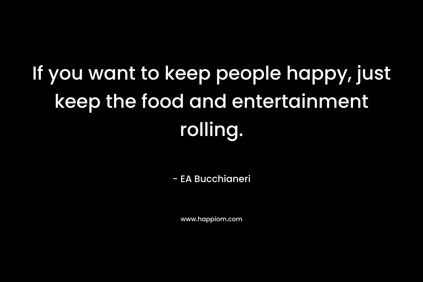 If you want to keep people happy, just keep the food and entertainment rolling.