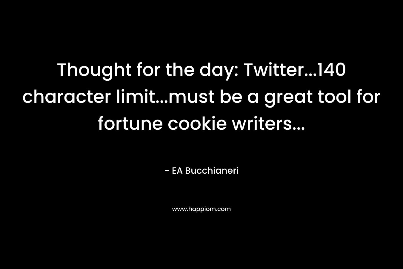 Thought for the day: Twitter…140 character limit…must be a great tool for fortune cookie writers… – EA Bucchianeri