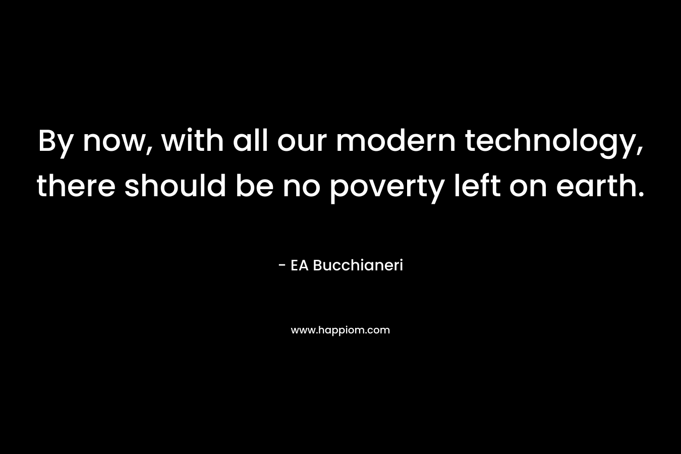 By now, with all our modern technology, there should be no poverty left on earth.