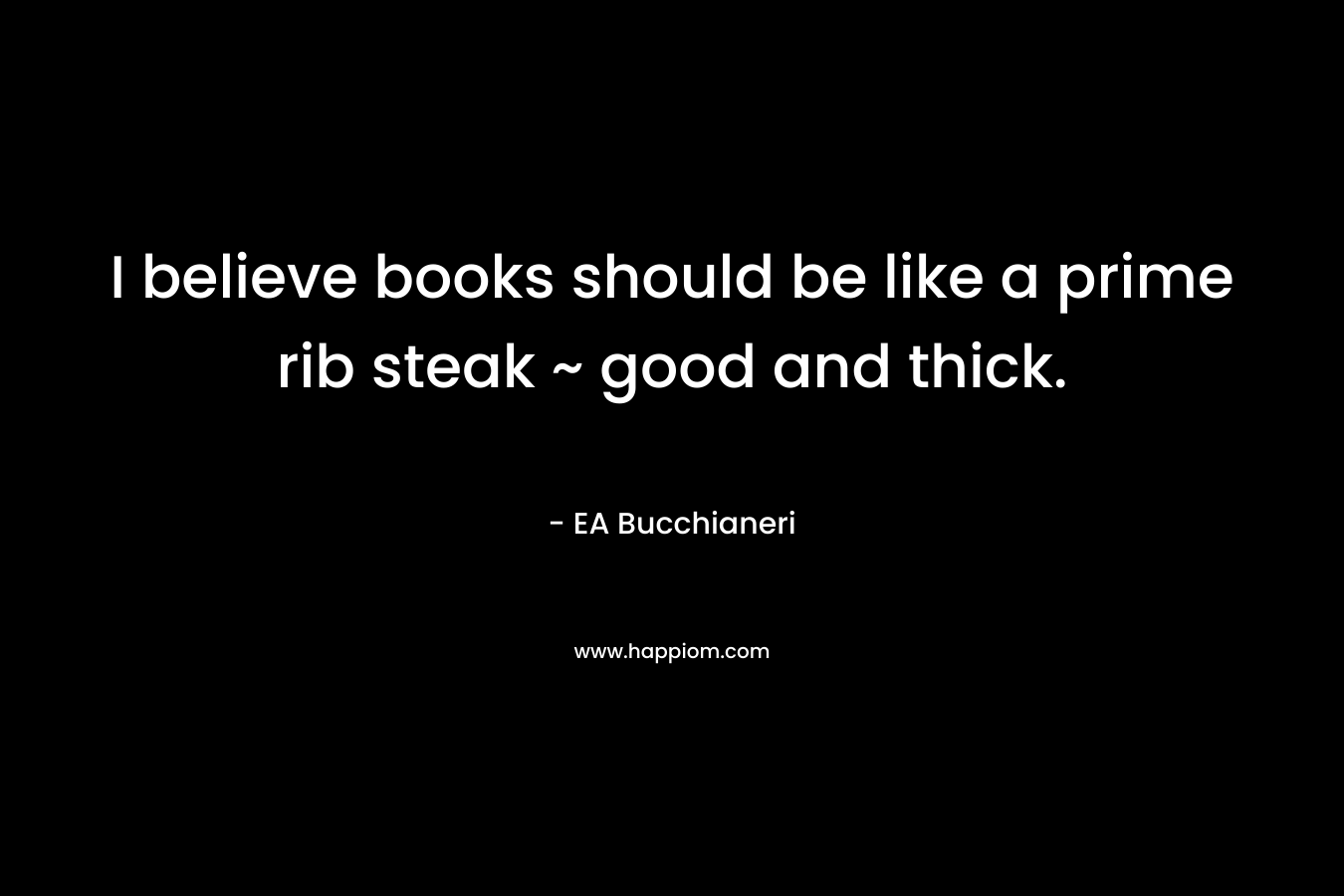 I believe books should be like a prime rib steak ~ good and thick.
