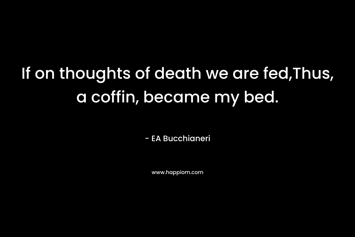 If on thoughts of death we are fed,Thus, a coffin, became my bed.