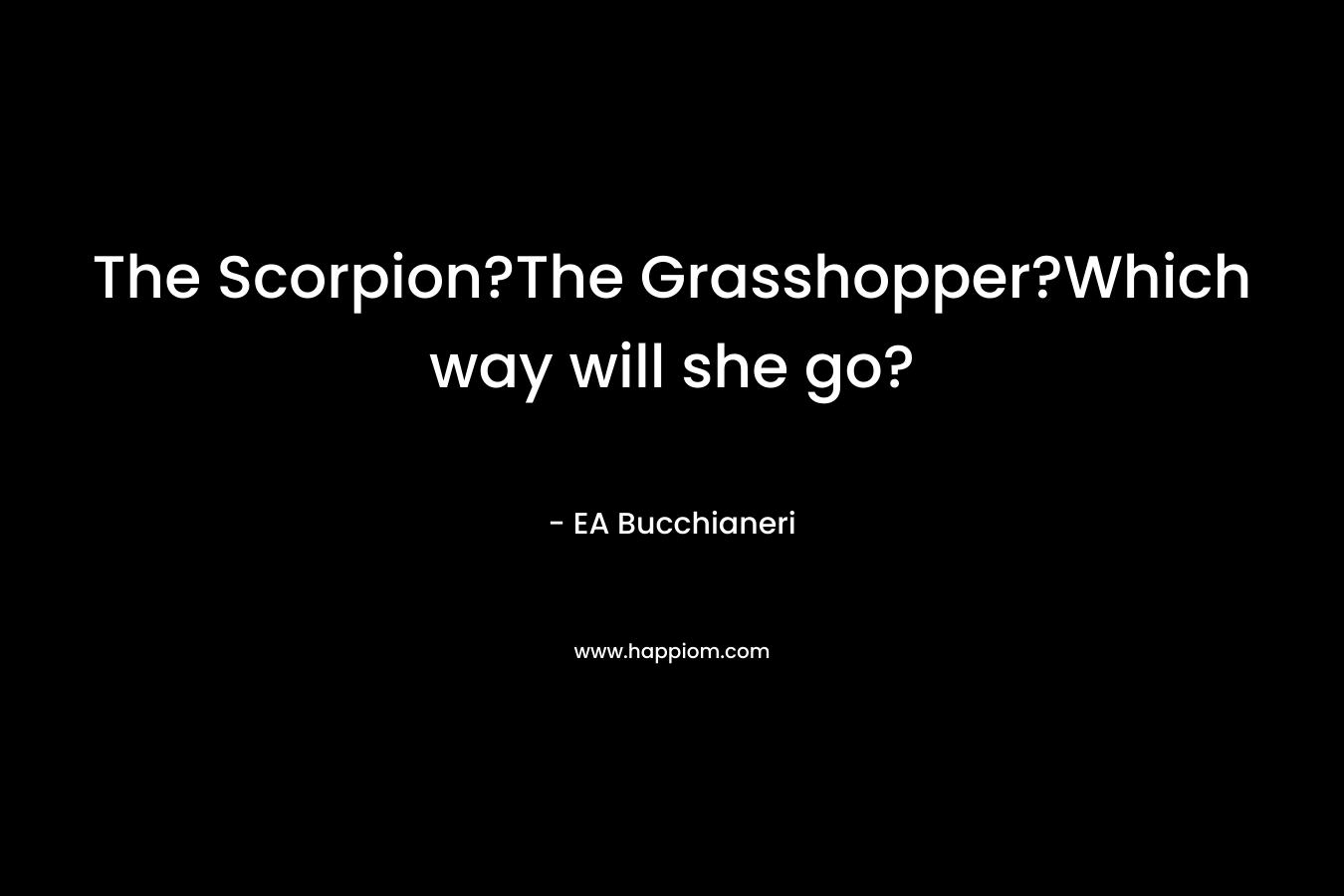 The Scorpion?The Grasshopper?Which way will she go? – EA Bucchianeri
