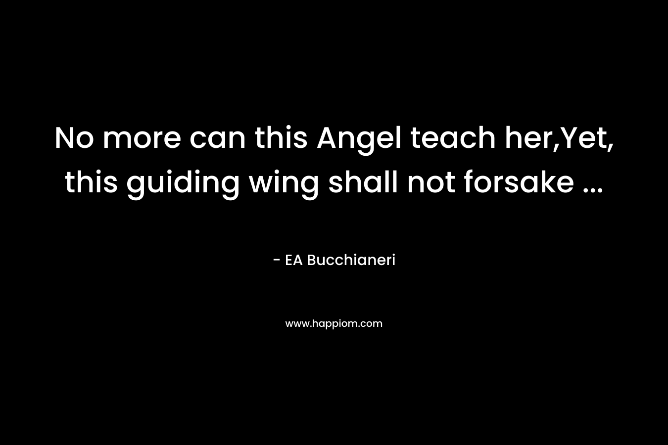 No more can this Angel teach her,Yet, this guiding wing shall not forsake … – EA Bucchianeri