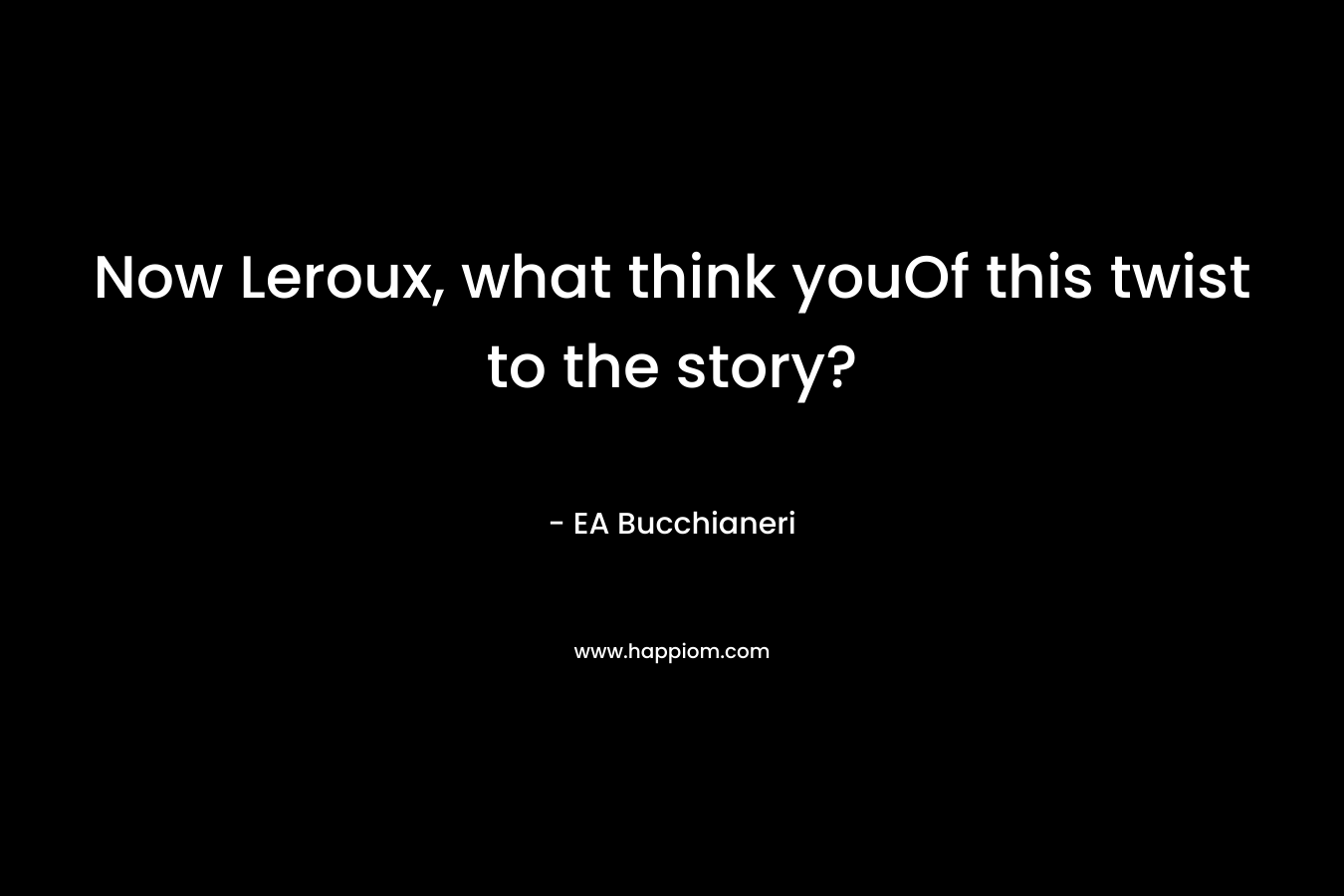 Now Leroux, what think youOf this twist to the story? – EA Bucchianeri