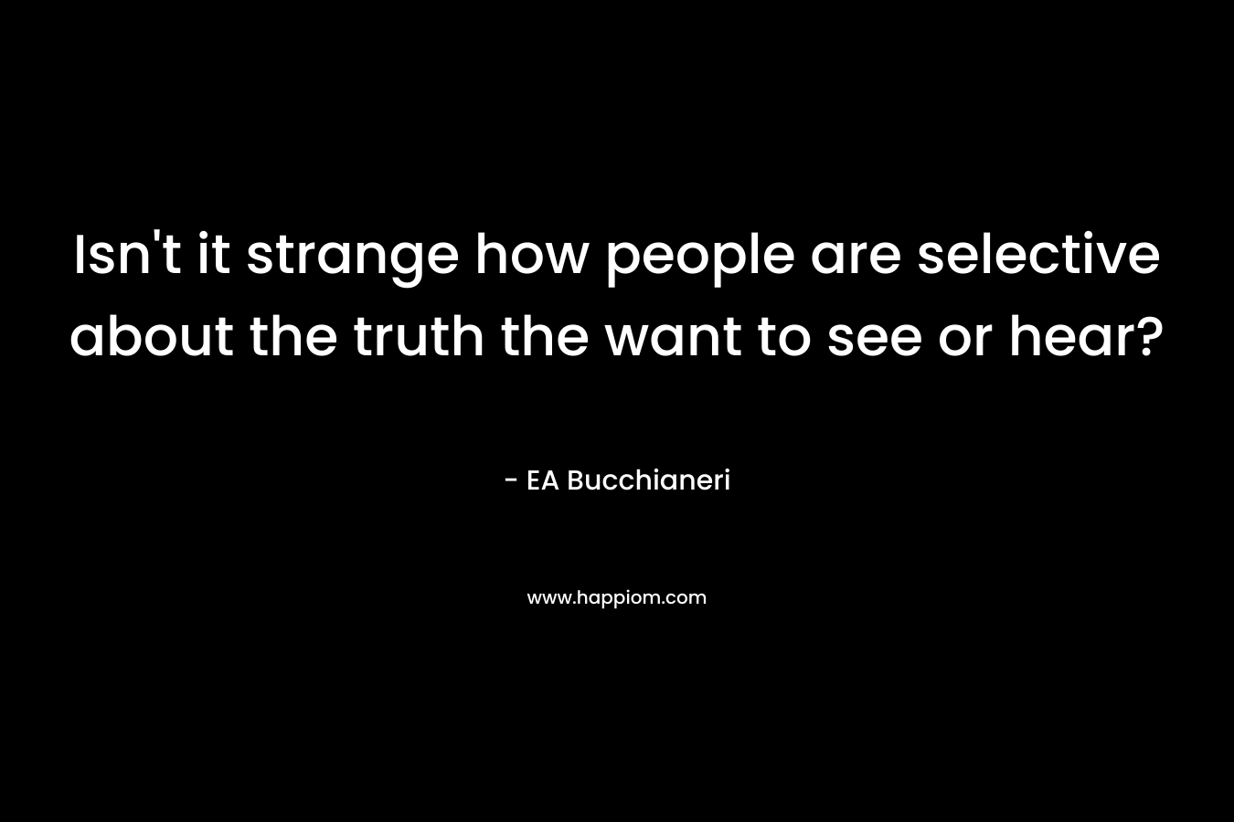 Isn’t it strange how people are selective about the truth the want to see or hear? – EA Bucchianeri