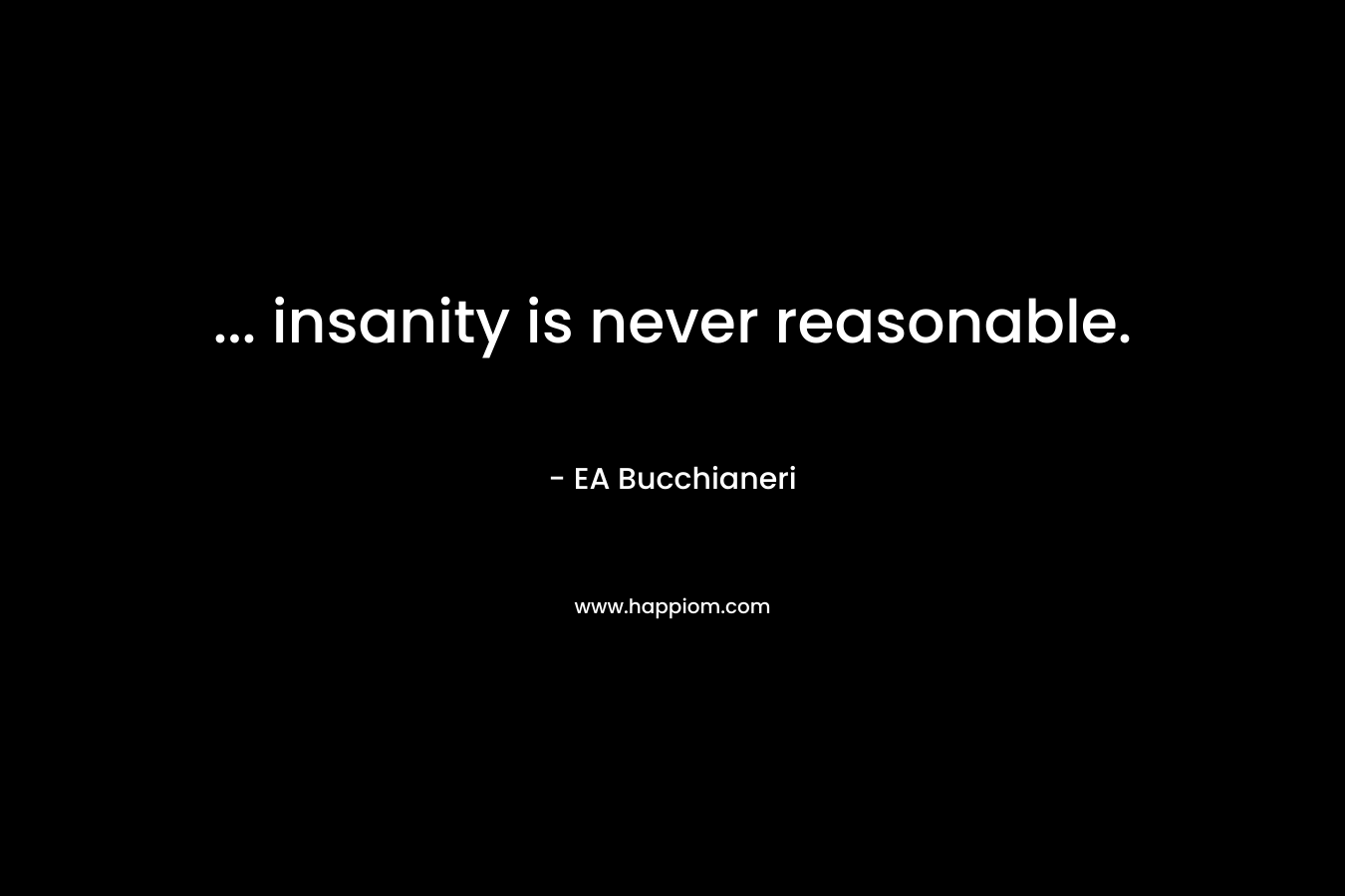 … insanity is never reasonable. – EA Bucchianeri