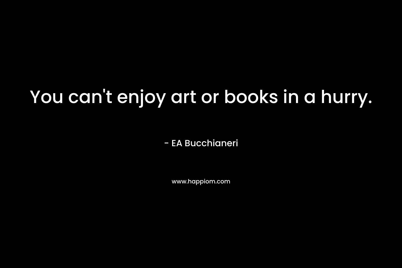 You can't enjoy art or books in a hurry.