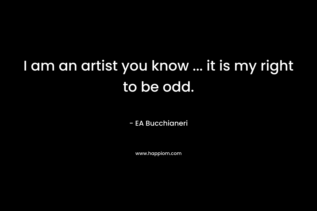 I am an artist you know ... it is my right to be odd.