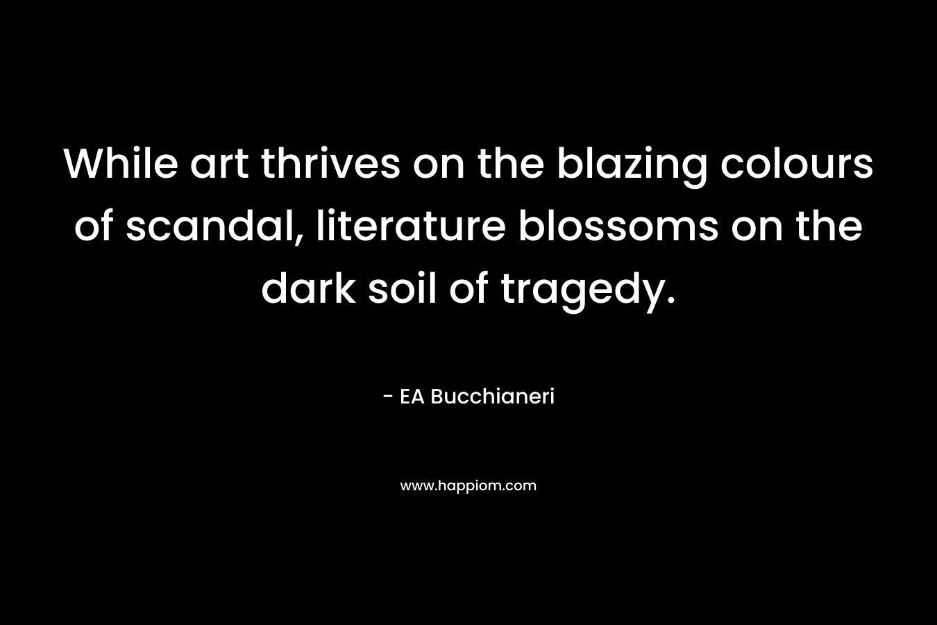 While art thrives on the blazing colours of scandal, literature blossoms on the dark soil of tragedy.