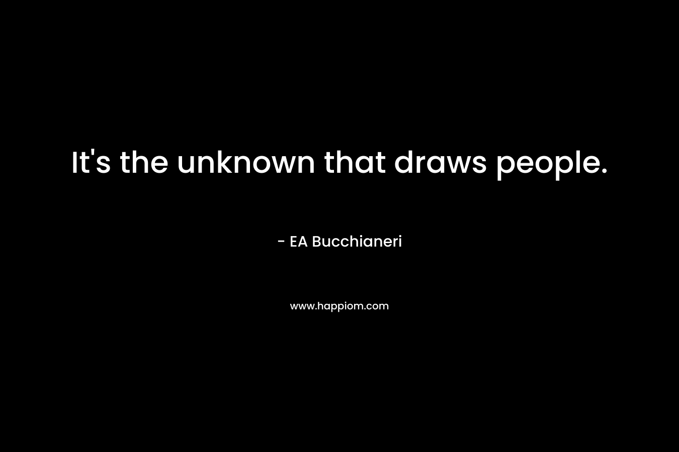 It's the unknown that draws people.