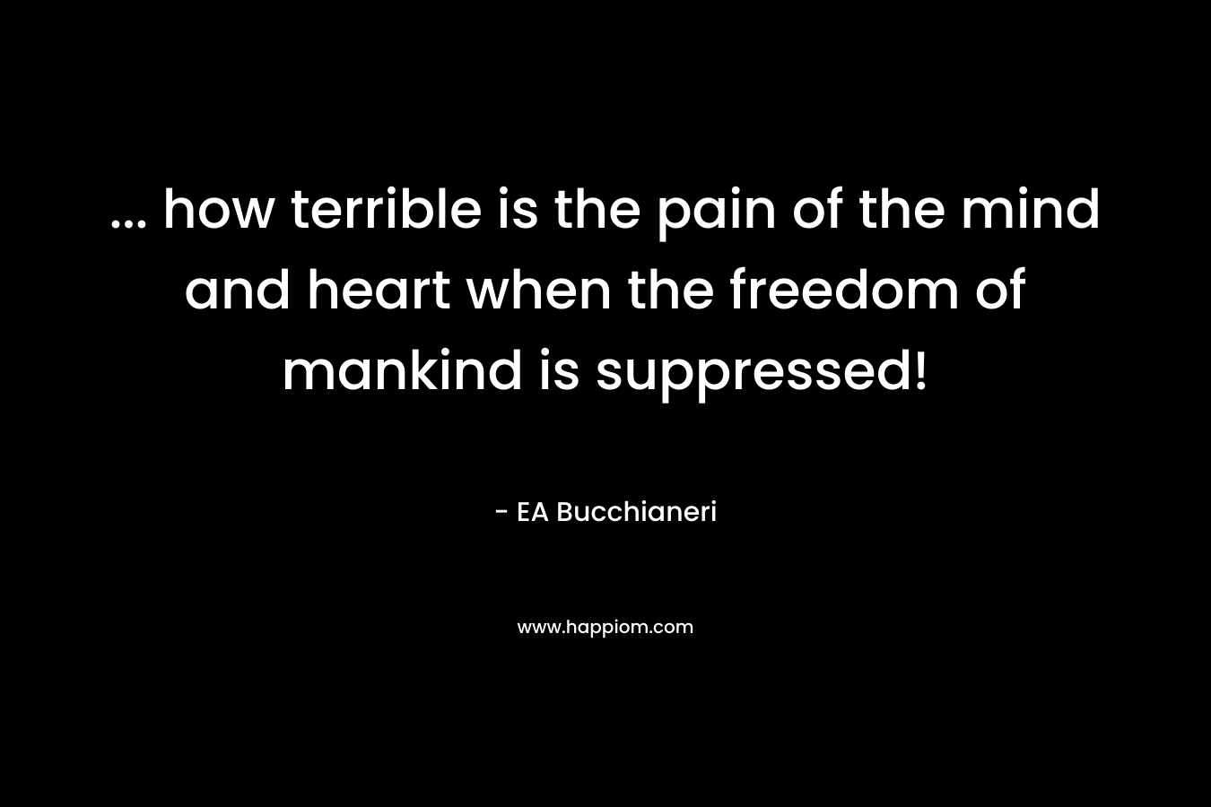 ... how terrible is the pain of the mind and heart when the freedom of mankind is suppressed!