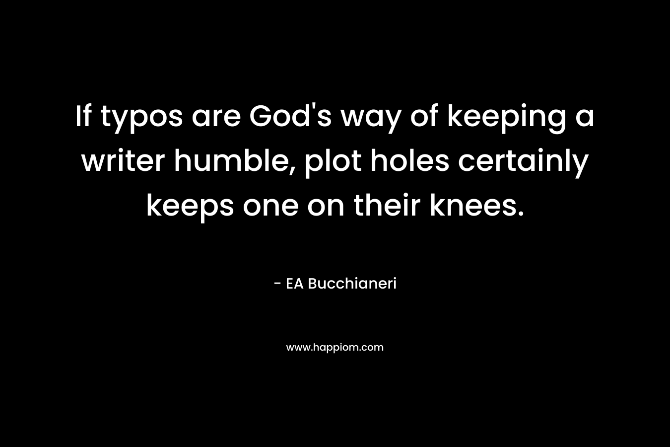 If typos are God’s way of keeping a writer humble, plot holes certainly keeps one on their knees. – EA Bucchianeri