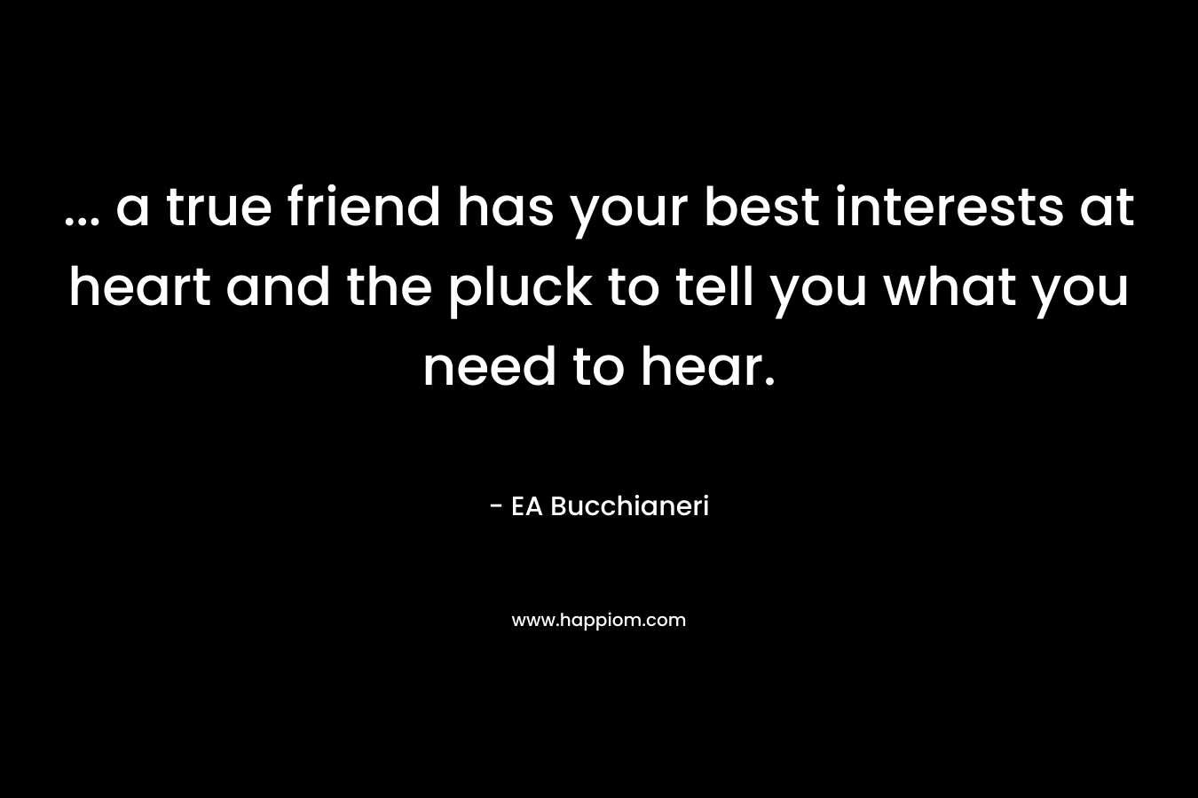 … a true friend has your best interests at heart and the pluck to tell you what you need to hear. – EA Bucchianeri