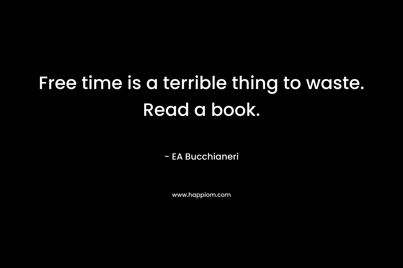 Free time is a terrible thing to waste. Read a book.